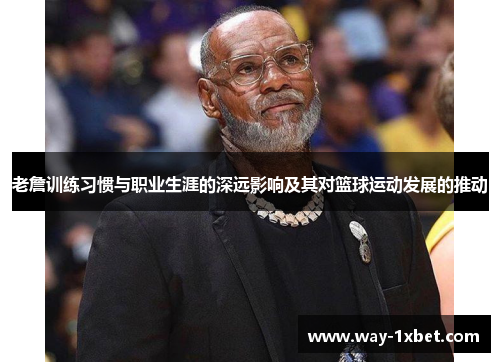 老詹训练习惯与职业生涯的深远影响及其对篮球运动发展的推动 老詹训练习惯与职业生涯的深远影响及其对篮球运动发展的推动