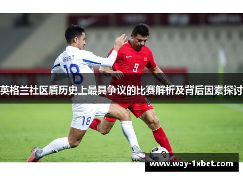 英格兰社区盾历史上最具争议的比赛解析及背后因素探讨 英格兰社区盾历史上最具争议的比赛解析及背后因素探讨