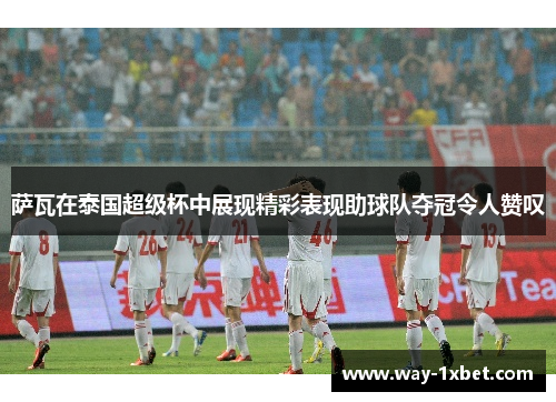 萨瓦在泰国超级杯中展现精彩表现助球队夺冠令人赞叹 萨瓦在泰国超级杯中展现精彩表现助球队夺冠令人赞叹