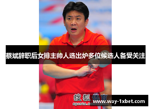 蔡斌辞职后女排主帅人选出炉多位候选人备受关注