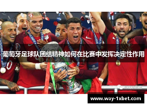 葡萄牙足球队团结精神如何在比赛中发挥决定性作用 葡萄牙足球队团结精神如何在比赛中发挥决定性作用