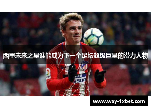 西甲未来之星谁能成为下一个足坛超级巨星的潜力人物 西甲未来之星谁能成为下一个足坛超级巨星的潜力人物