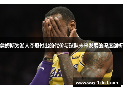 詹姆斯为湖人夺冠付出的代价与球队未来发展的深度剖析 詹姆斯为湖人夺冠付出的代价与球队未来发展的深度剖析