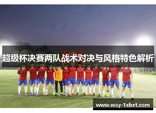 超级杯决赛两队战术对决与风格特色解析 超级杯决赛两队战术对决与风格特色解析