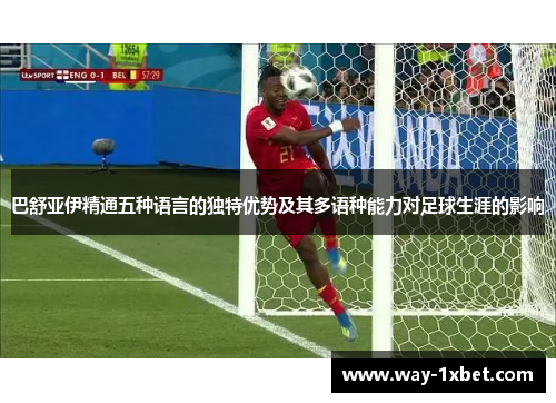 巴舒亚伊精通五种语言的独特优势及其多语种能力对足球生涯的影响 巴舒亚伊精通五种语言的独特优势及其多语种能力对足球生涯的影响