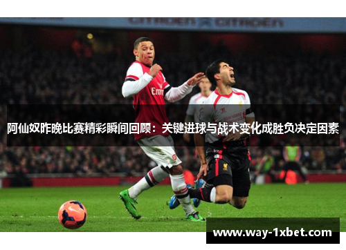 阿仙奴昨晚比赛精彩瞬间回顾:关键进球与战术变化成胜负决定因素 阿仙奴昨晚比赛精彩瞬间回顾:关键进球与战术变化成胜负决定因素