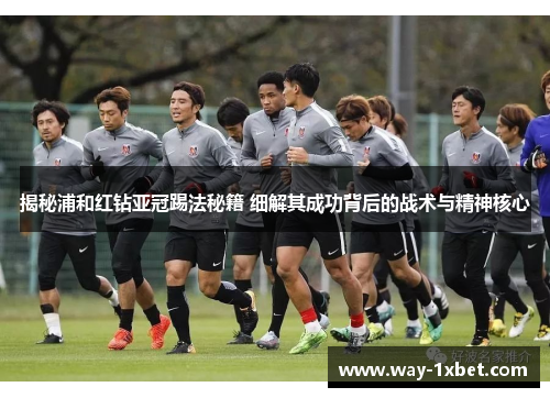 揭秘浦和红钻亚冠踢法秘籍 细解其成功背后的战术与精神核心