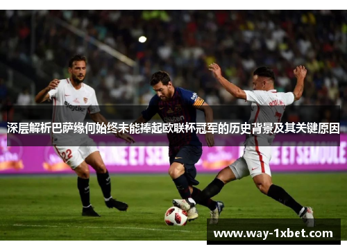 深层解析巴萨缘何始终未能捧起欧联杯冠军的历史背景及其关键原因