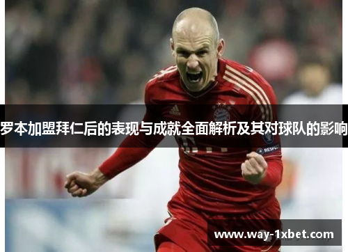 罗本加盟拜仁后的表现与成就全面解析及其对球队的影响 罗本加盟拜仁后的表现与成就全面解析及其对球队的影响