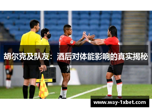 胡尔克及队友:酒后对体能影响的真实揭秘 胡尔克及队友:酒后对体能影响的真实揭秘