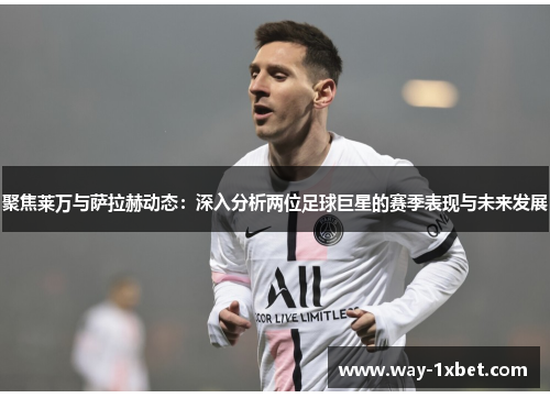 聚焦莱万与萨拉赫动态：深入分析两位足球巨星的赛季表现与未来发展