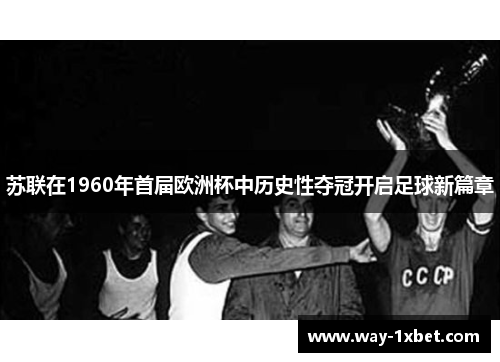 苏联在1960年首届欧洲杯中历史性夺冠开启足球新篇章 苏联在1960年首届欧洲杯中历史性夺冠开启足球新篇章