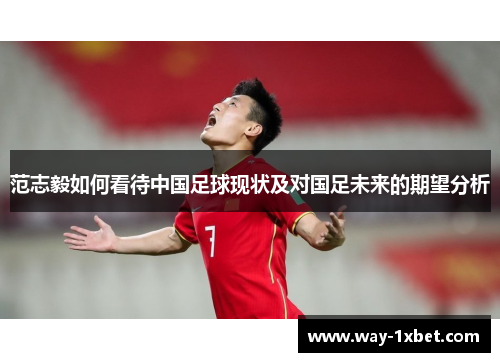 范志毅如何看待中国足球现状及对国足未来的期望分析 范志毅如何看待中国足球现状及对国足未来的期望分析