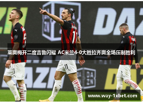 莱奥梅开二度吉鲁闪耀 AC米兰4-0大胜拉齐奥全场压制胜利 莱奥梅开二度吉鲁闪耀 AC米兰4-0大胜拉齐奥全场压制胜利