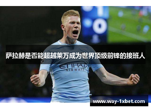 萨拉赫是否能超越莱万成为世界顶级前锋的接班人