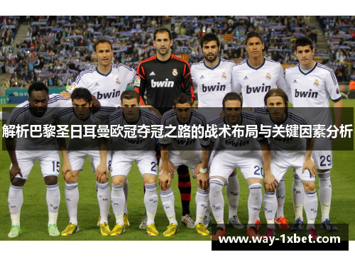 解析巴黎圣日耳曼欧冠夺冠之路的战术布局与关键因素分析