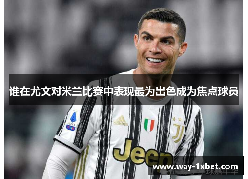 谁在尤文对米兰比赛中表现最为出色成为焦点球员 谁在尤文对米兰比赛中表现最为出色成为焦点球员
