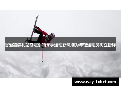 谷爱凌崇礼站夺冠引领冬季运动新风潮为年轻运动员树立榜样 谷爱凌崇礼站夺冠引领冬季运动新风潮为年轻运动员树立榜样