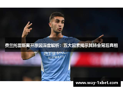 费兰托雷斯离开原因深度解析:五大因素揭示其转会背后真相 费兰托雷斯离开原因深度解析:五大因素揭示其转会背后真相