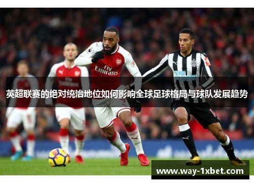 英超联赛的绝对统治地位如何影响全球足球格局与球队发展趋势