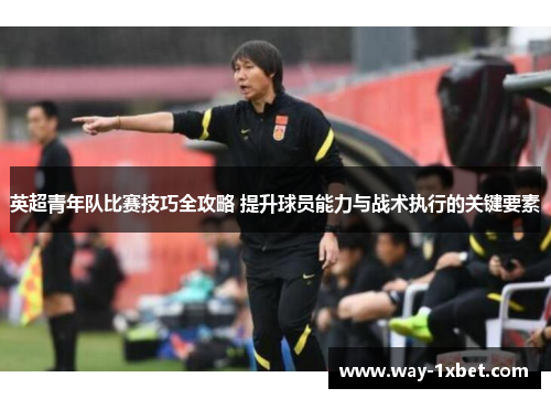 英超青年队比赛技巧全攻略 提升球员能力与战术执行的关键要素 英超青年队比赛技巧全攻略 提升球员能力与战术执行的关键要素