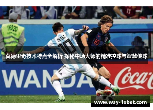 莫德里奇技术特点全解析 探秘中场大师的精准控球与智慧传球