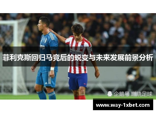 菲利克斯回归马竞后的蜕变与未来发展前景分析