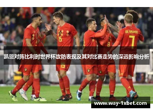 凯恩对阵比利时世界杯攻防表现及其对比赛走势的深远影响分析