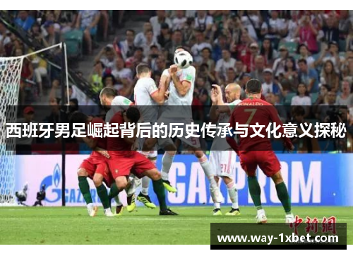 西班牙男足崛起背后的历史传承与文化意义探秘