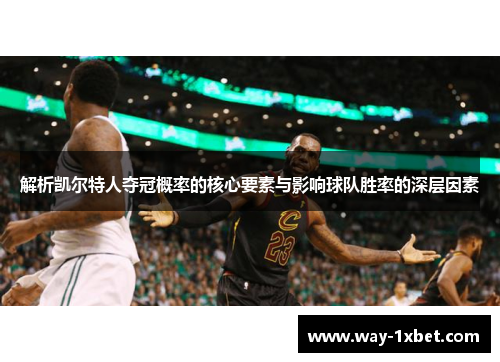 解析凯尔特人夺冠概率的核心要素与影响球队胜率的深层因素