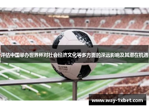 评估中国举办世界杯对社会经济文化等多方面的深远影响及其潜在机遇