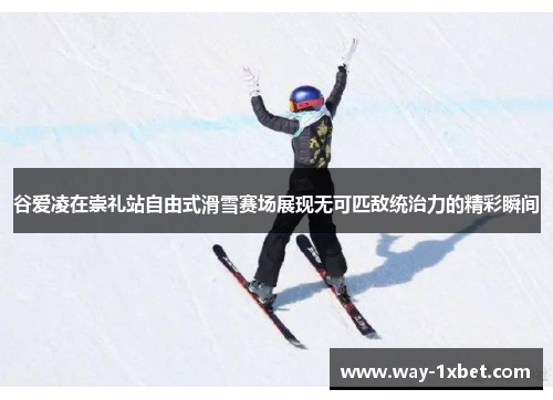 谷爱凌在崇礼站自由式滑雪赛场展现无可匹敌统治力的精彩瞬间