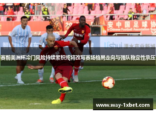 赛前美洲杯冷门风险持续累积或将改写赛场格局走向与强队稳定性承压