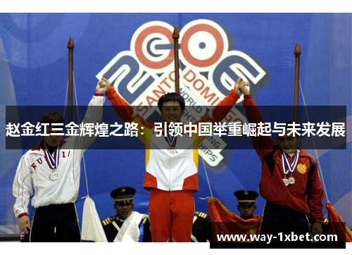赵金红三金辉煌之路：引领中国举重崛起与未来发展