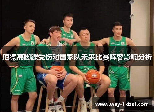 厄德高脚踝受伤对国家队未来比赛阵容影响分析