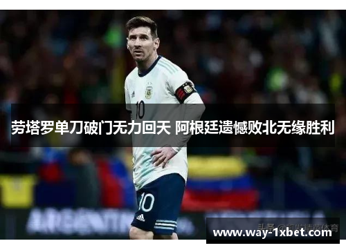 劳塔罗单刀破门无力回天 阿根廷遗憾败北无缘胜利