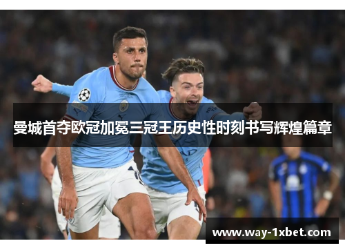 曼城首夺欧冠加冕三冠王历史性时刻书写辉煌篇章