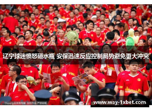 辽宁球迷愤怒砸水瓶 安保迅速反应控制局势避免更大冲突 辽宁球迷愤怒砸水瓶 安保迅速反应控制局势避免更大冲突