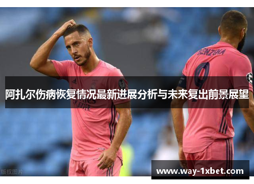 阿扎尔伤病恢复情况最新进展分析与未来复出前景展望 阿扎尔伤病恢复情况最新进展分析与未来复出前景展望