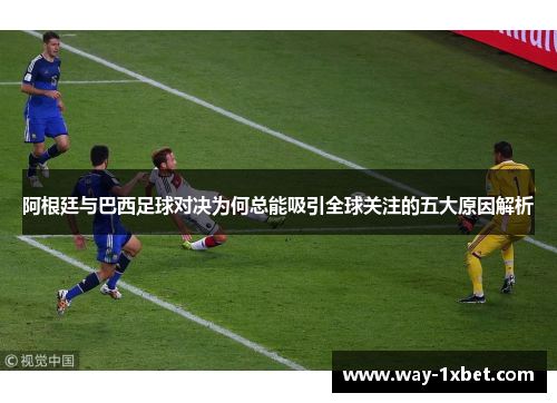 阿根廷与巴西足球对决为何总能吸引全球关注的五大原因解析 阿根廷与巴西足球对决为何总能吸引全球关注的五大原因解析