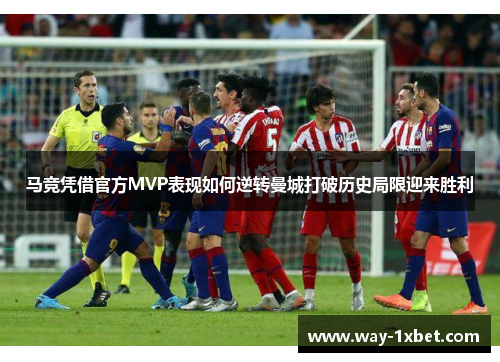 马竞凭借官方MVP表现如何逆转曼城打破历史局限迎来胜利 马竞凭借官方MVP表现如何逆转曼城打破历史局限迎来胜利