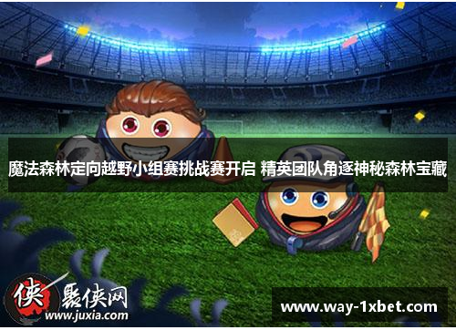 魔法森林定向越野小组赛挑战赛开启 精英团队角逐神秘森林宝藏 魔法森林定向越野小组赛挑战赛开启 精英团队角逐神秘森林宝藏