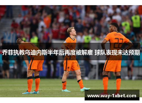 乔菲执教乌迪内斯半年后再度被解雇 球队表现未达预期 乔菲执教乌迪内斯半年后再度被解雇 球队表现未达预期